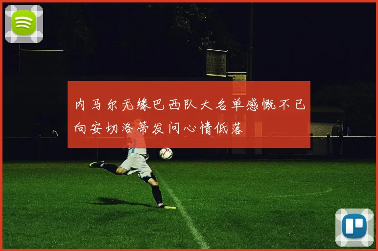 内马尔无缘巴西队大名单感慨不已向安切洛蒂发问心情低落