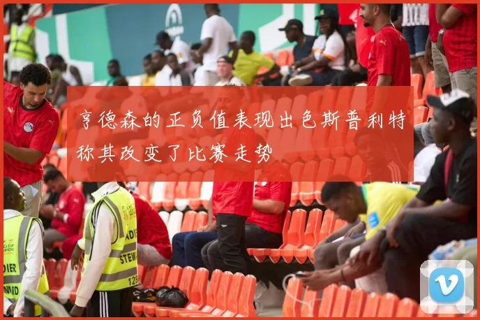 亨德森的正负值表现出色斯普利特称其改变了比赛走势