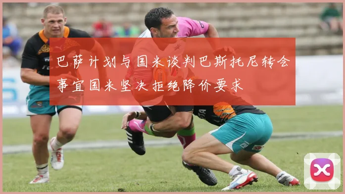 巴萨计划与国米谈判巴斯托尼转会事宜国米坚决拒绝降价要求