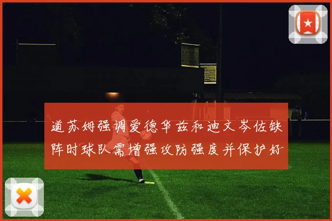 道苏姆强调爱德华兹和迪文岑佐缺阵时球队需增强攻防强度并保护好球权