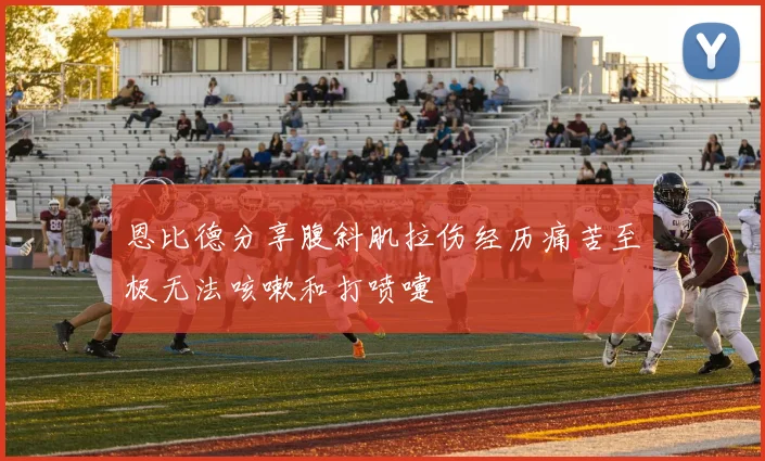 恩比德分享腹斜肌拉伤经历痛苦至极无法咳嗽和打喷嚏