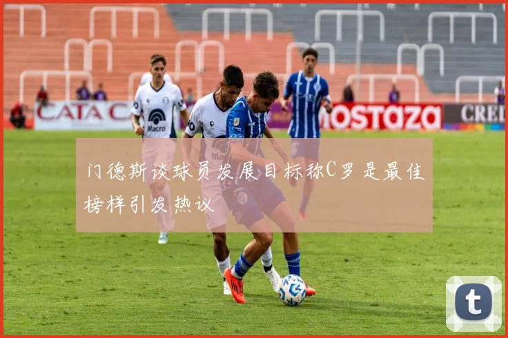 门德斯谈球员发展目标称C罗是最佳榜样引发热议