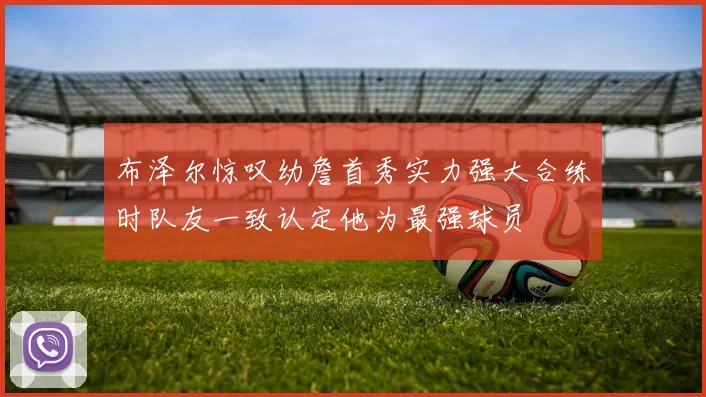 布泽尔惊叹幼詹首秀实力强大合练时队友一致认定他为最强球员