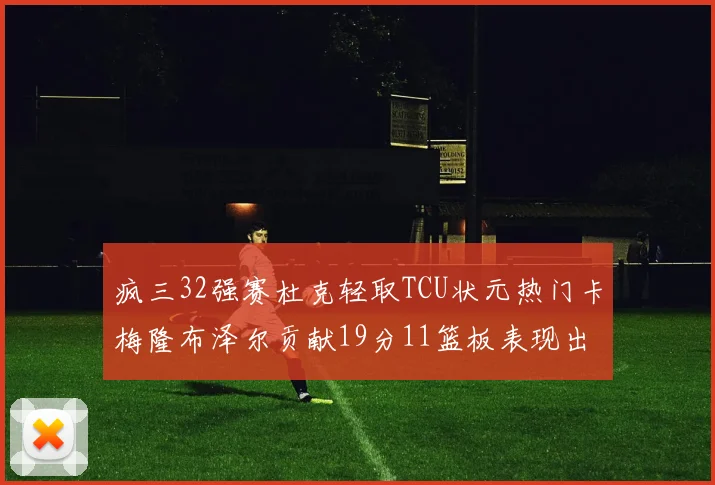 疯三32强赛杜克轻取TCU状元热门卡梅隆布泽尔贡献19分11篮板表现出色