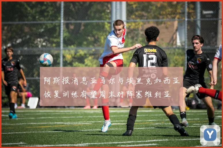 阿斯报消息亚马尔与埃里克加西亚恢复训练有望周末对阵塞维利亚