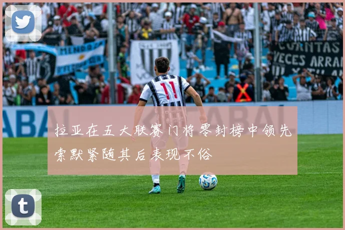 拉亚在五大联赛门将零封榜中领先索默紧随其后表现不俗