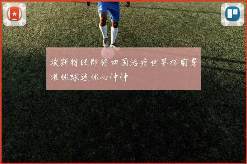 埃斯特旺即将回国治疗世界杯前景堪忧球迷忧心忡忡