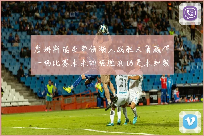 詹姆斯能否带领湖人战胜火箭赢得一场比赛未来四场胜利仍是未知数