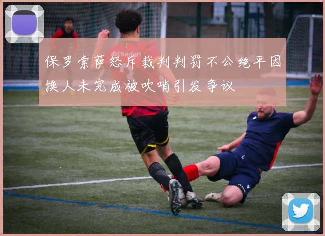 保罗索萨怒斥裁判判罚不公绝平因换人未完成被吹哨引发争议