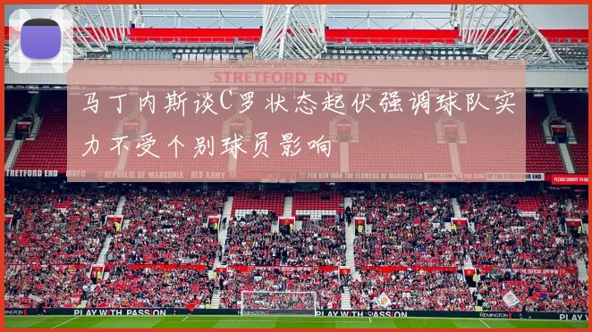 马丁内斯谈C罗状态起伏强调球队实力不受个别球员影响