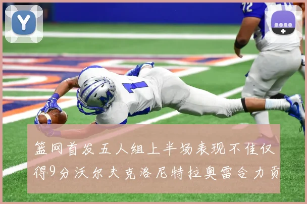篮网首发五人组上半场表现不佳仅得9分沃尔夫克洛尼特拉奥雷合力贡献9分