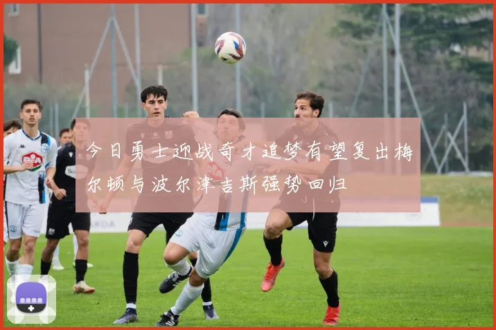 今日勇士迎战奇才追梦有望复出梅尔顿与波尔津吉斯强势回归