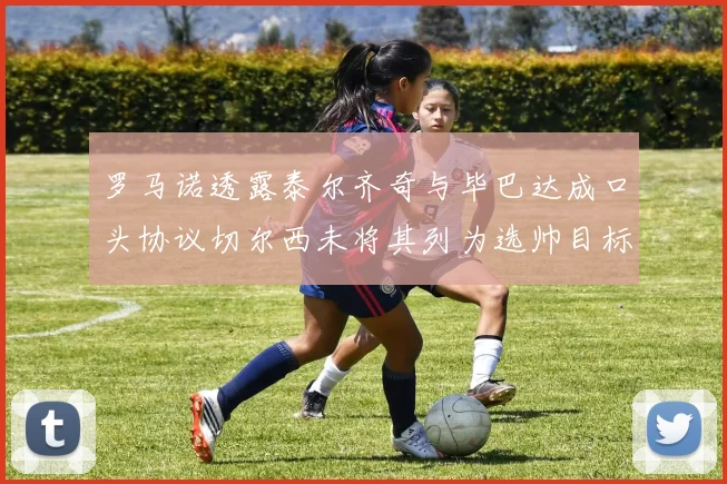 罗马诺透露泰尔齐奇与毕巴达成口头协议切尔西未将其列为选帅目标