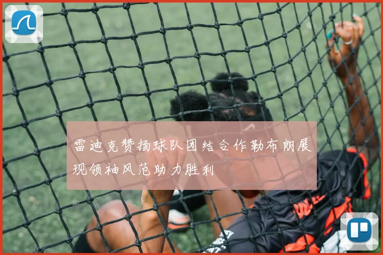 雷迪克赞扬球队团结合作勒布朗展现领袖风范助力胜利