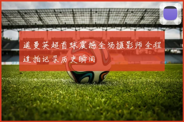 道曼英超首球震撼全场摄影师全程追拍记录历史瞬间