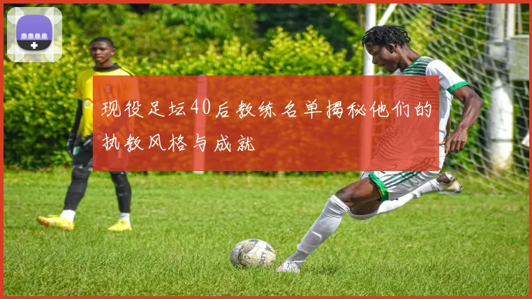 现役足坛40后教练名单揭秘他们的执教风格与成就