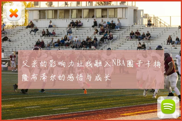 父亲的影响力让我融入NBA圈子卡梅隆布泽尔的感悟与成长