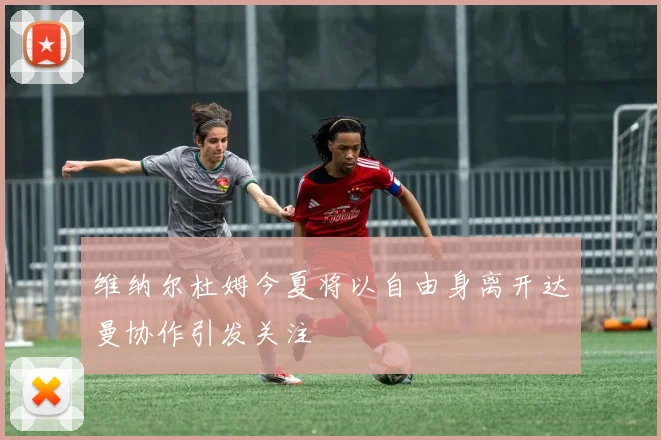 维纳尔杜姆今夏将以自由身离开达曼协作引发关注