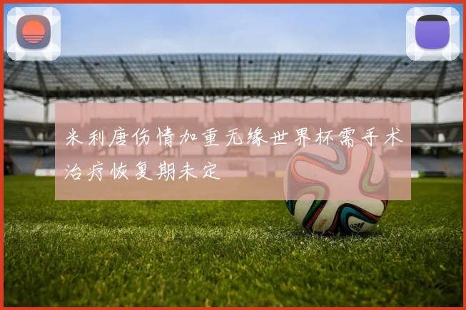 米利唐伤情加重无缘世界杯需手术治疗恢复期未定
