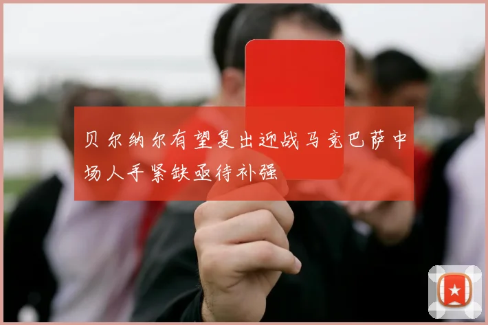 贝尔纳尔有望复出迎战马竞巴萨中场人手紧缺亟待补强