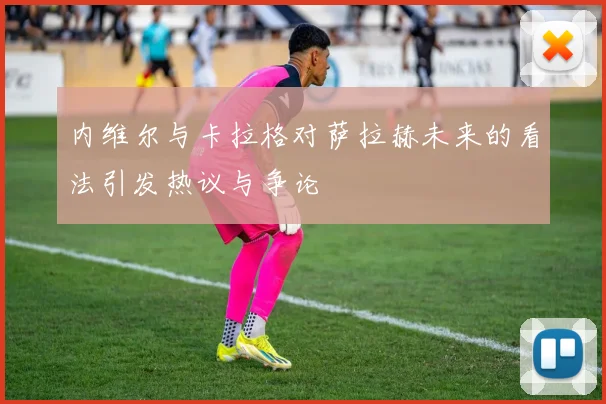 内维尔与卡拉格对萨拉赫未来的看法引发热议与争论
