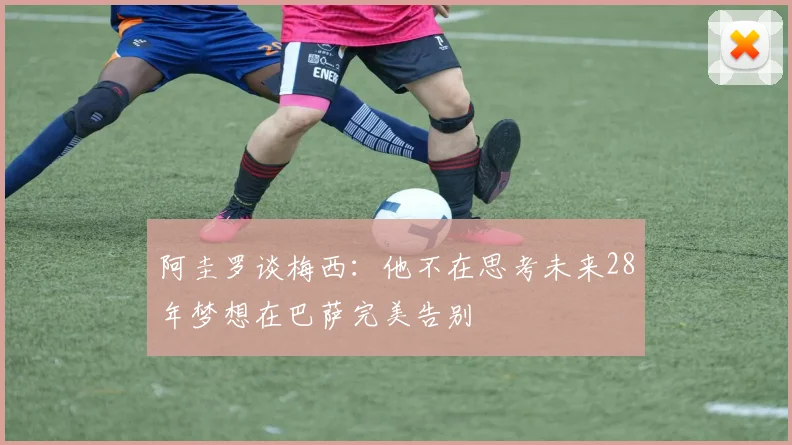 阿圭罗谈梅西：他不在思考未来28年梦想在巴萨完美告别