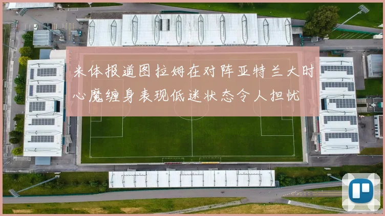 米体报道图拉姆在对阵亚特兰大时心魔缠身表现低迷状态令人担忧