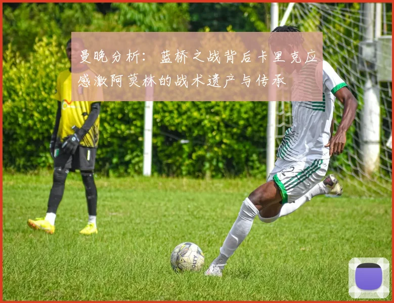 曼晚分析：蓝桥之战背后卡里克应感激阿莫林的战术遗产与传承