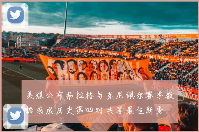 美媒公布弗拉格与克尼佩尔赛季数据或成历史第四对共享最佳新秀