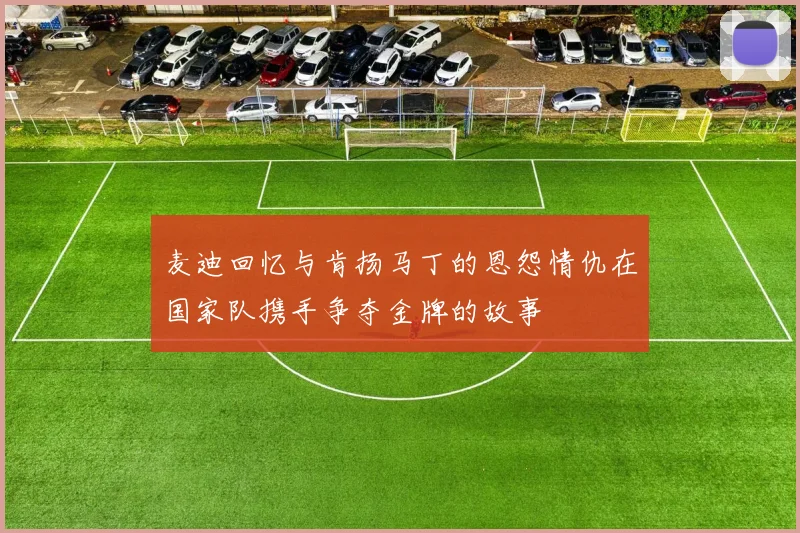 麦迪回忆与肯扬马丁的恩怨情仇在国家队携手争夺金牌的故事