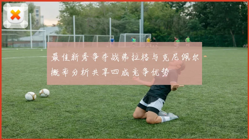 最佳新秀争夺战弗拉格与克尼佩尔概率分析共享四成竞争优势